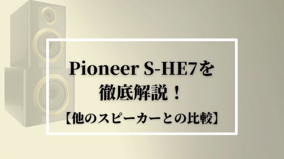 Pioneer(パイオニア)S-HE7を徹底解説！【他のスピーカーとの比較 