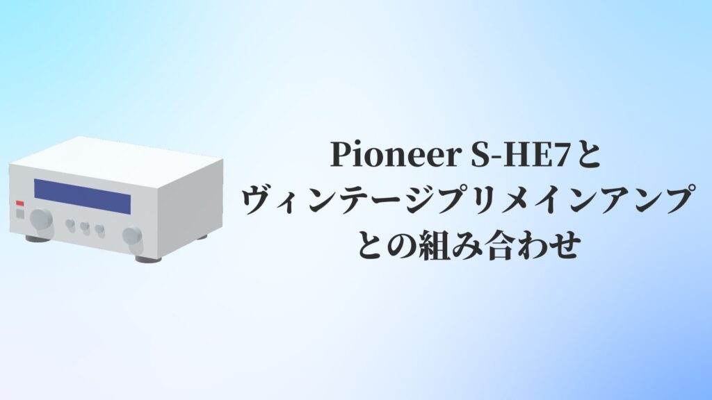 Pioneer S-HE7とヴィンテージプリメインアンプとの組み合わせ