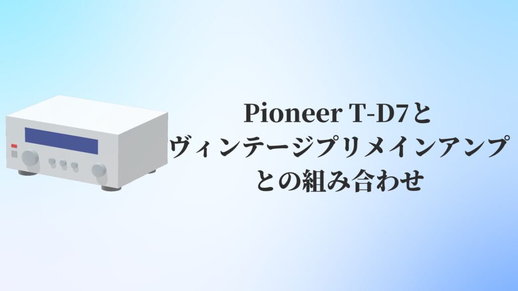 Pioneer T-D7とヴィンテージプリメインアンプとの組み合わせ