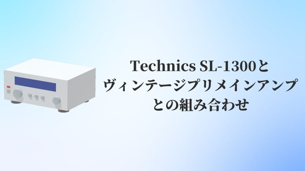 Technics SL-1300とヴィンテージプリメインアンプとの組み合わせ