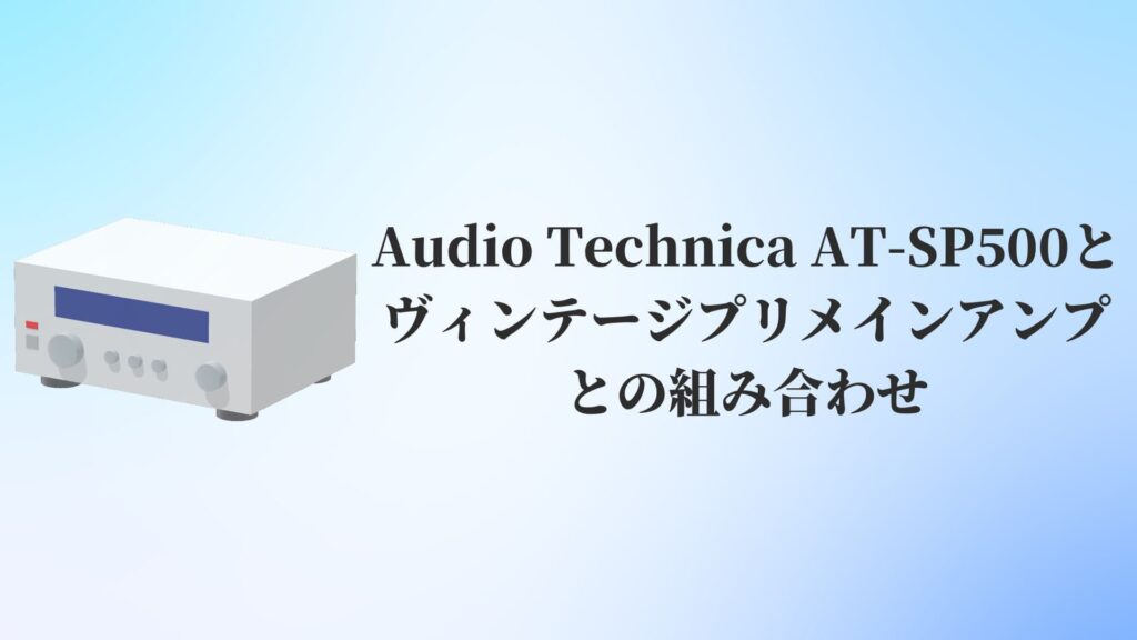 Audio Technica AT-SP500とヴィンテージプリメインアンプとの組み合わせ