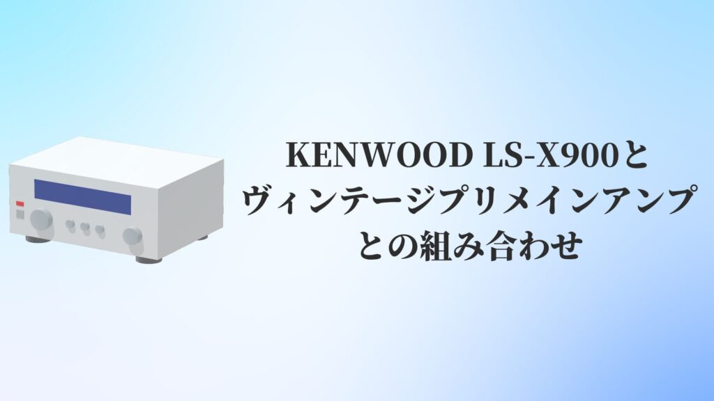 KENWOOD(ケンウッド)LS-X900とヴィンテージプリメインアンプとの組み合わせ