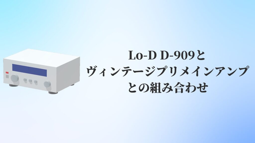 Lo-D D-909とヴィンテージプリメインアンプとの組み合わせ
