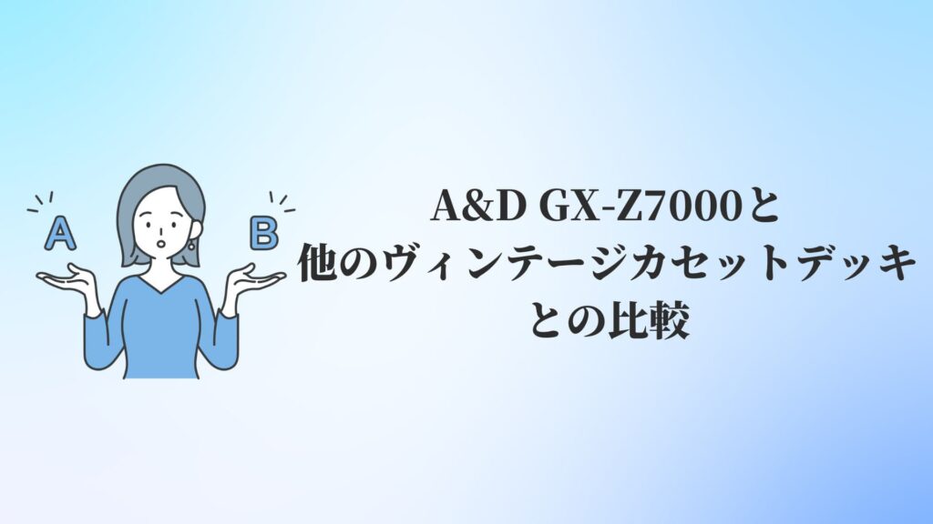 A&D GX-Z7000と他のヴィンテージカセットデッキとの比較