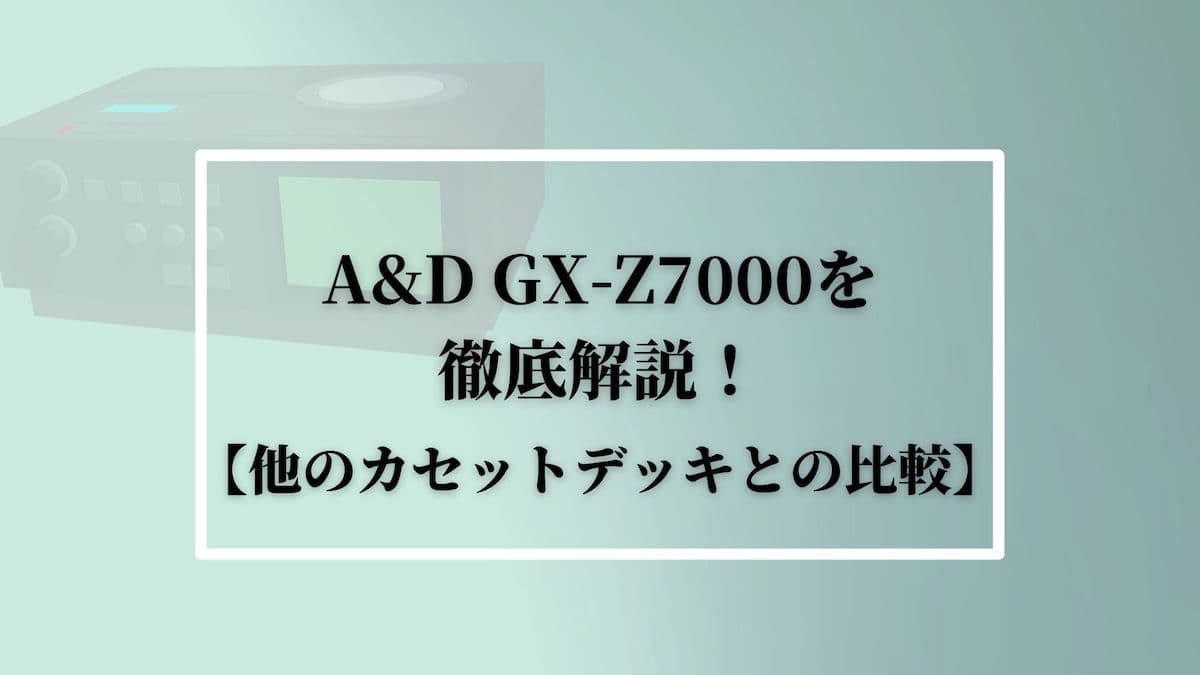 A&D GX-Z7000を徹底解説！【他のカセットデッキとの比較】