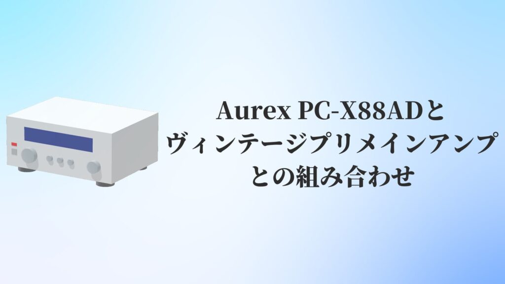 Aurex PC-X88ADとヴィンテージプリメインアンプとの組み合わせ
