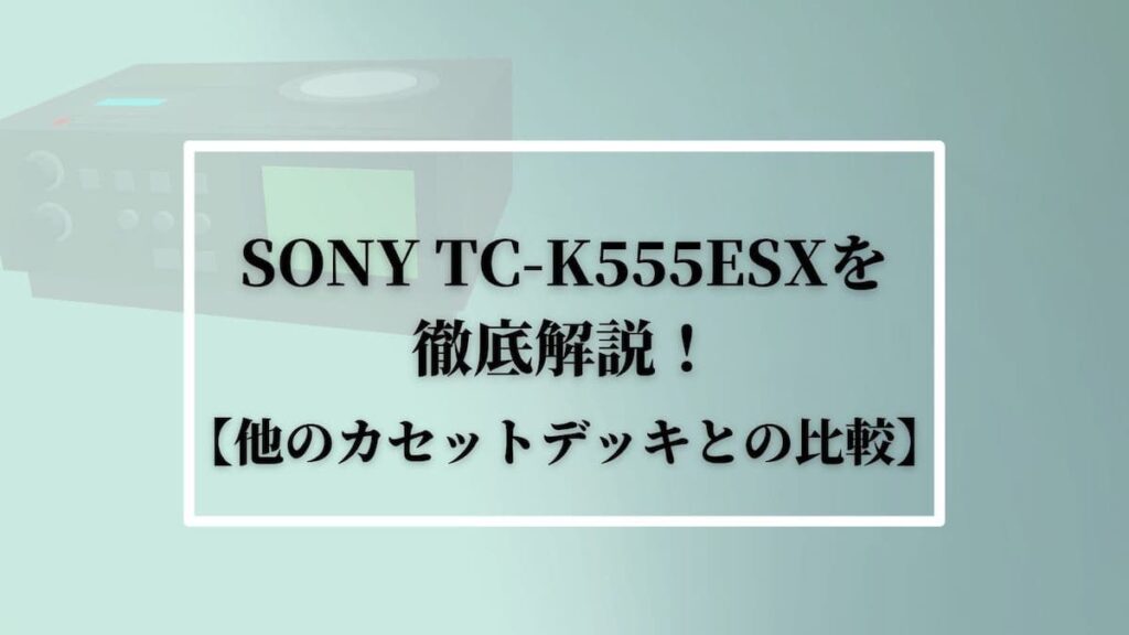 SONY TC-K555ESXを徹底解説！【他のカセットデッキとの比較 